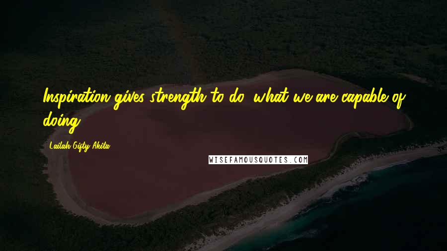 Lailah Gifty Akita Quotes: Inspiration gives strength to do, what we are capable of doing.