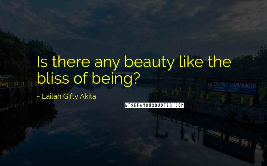 Lailah Gifty Akita Quotes: Is there any beauty like the bliss of being?