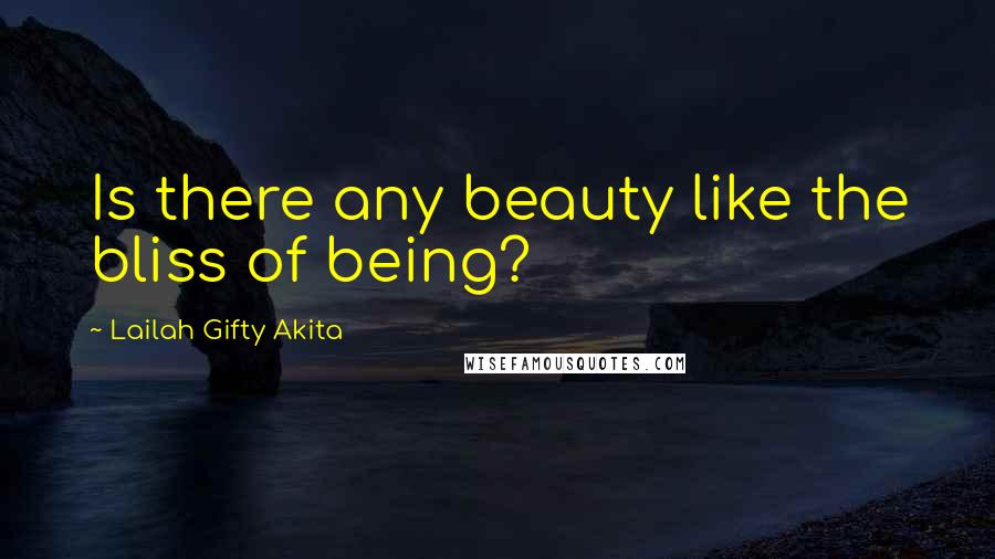 Lailah Gifty Akita Quotes: Is there any beauty like the bliss of being?