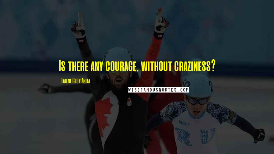 Lailah Gifty Akita Quotes: Is there any courage, without craziness?