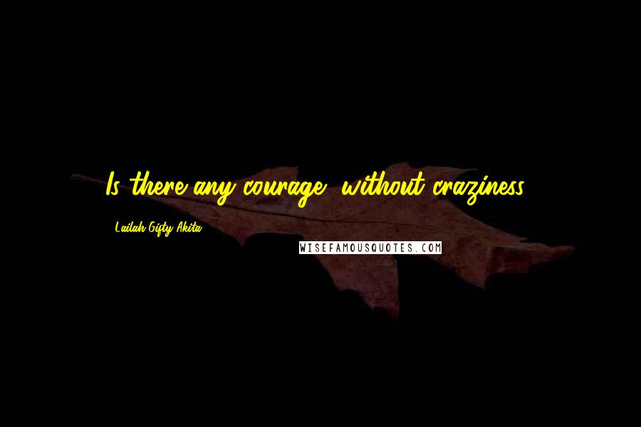 Lailah Gifty Akita Quotes: Is there any courage, without craziness?