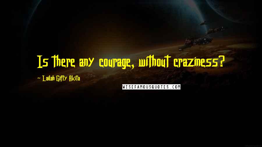 Lailah Gifty Akita Quotes: Is there any courage, without craziness?