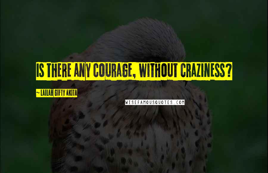 Lailah Gifty Akita Quotes: Is there any courage, without craziness?