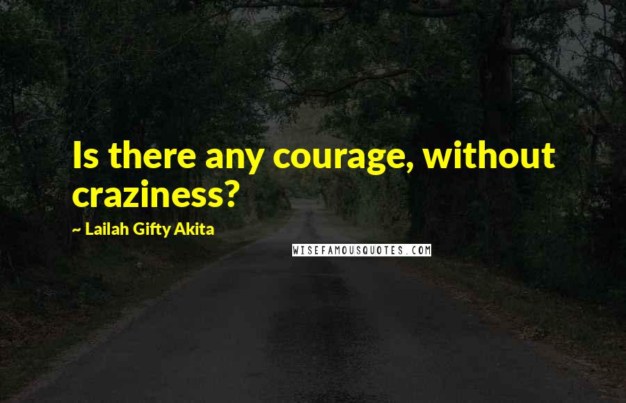 Lailah Gifty Akita Quotes: Is there any courage, without craziness?