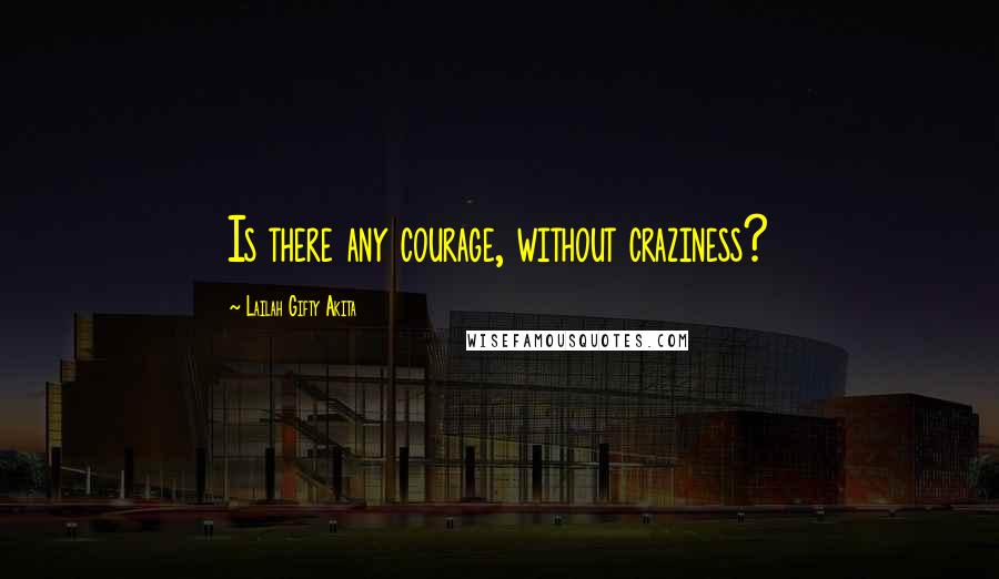 Lailah Gifty Akita Quotes: Is there any courage, without craziness?