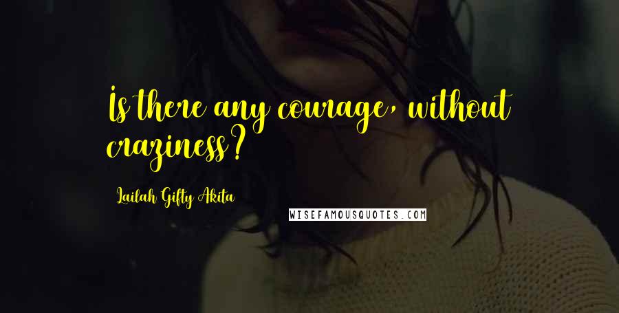 Lailah Gifty Akita Quotes: Is there any courage, without craziness?