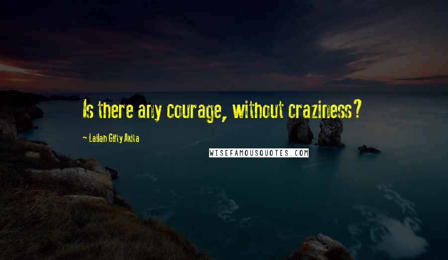 Lailah Gifty Akita Quotes: Is there any courage, without craziness?