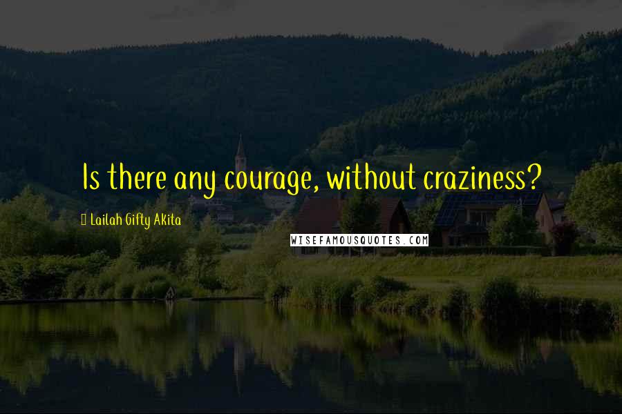 Lailah Gifty Akita Quotes: Is there any courage, without craziness?