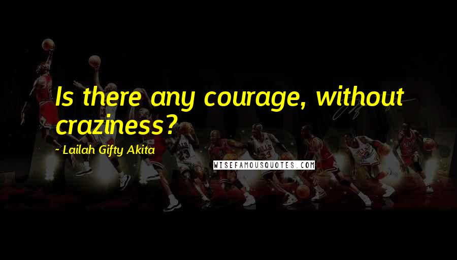 Lailah Gifty Akita Quotes: Is there any courage, without craziness?