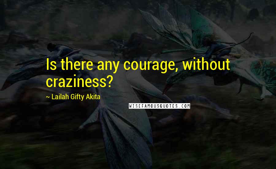 Lailah Gifty Akita Quotes: Is there any courage, without craziness?