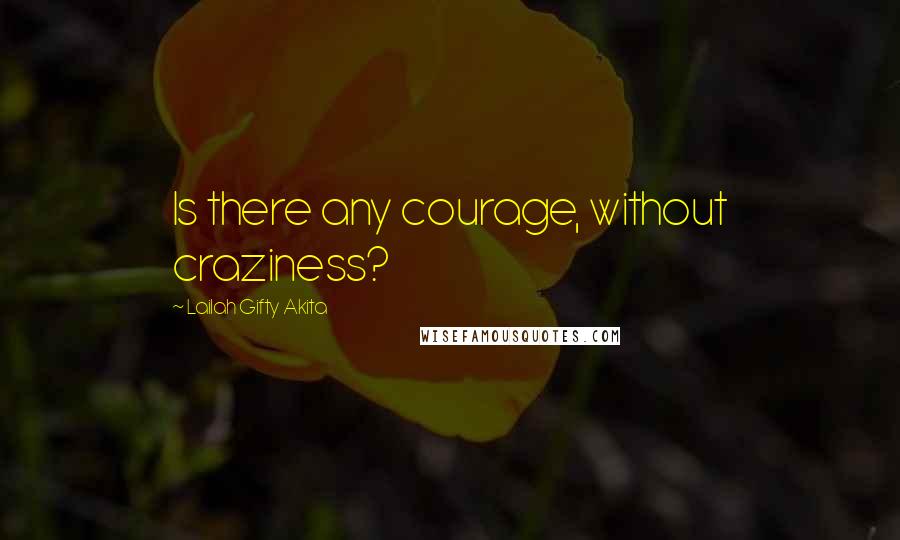 Lailah Gifty Akita Quotes: Is there any courage, without craziness?