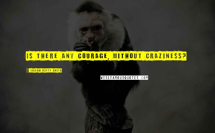 Lailah Gifty Akita Quotes: Is there any courage, without craziness?