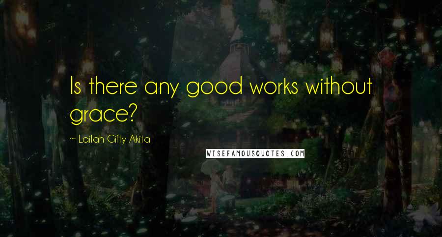 Lailah Gifty Akita Quotes: Is there any good works without grace?