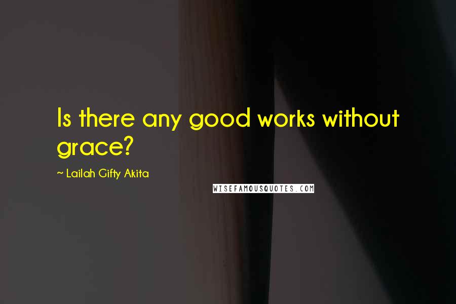 Lailah Gifty Akita Quotes: Is there any good works without grace?