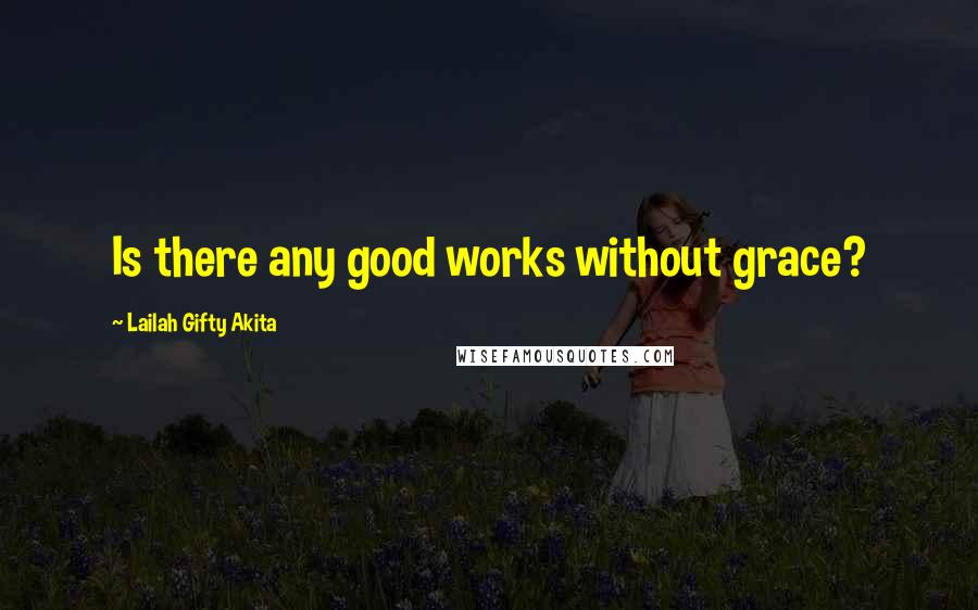 Lailah Gifty Akita Quotes: Is there any good works without grace?