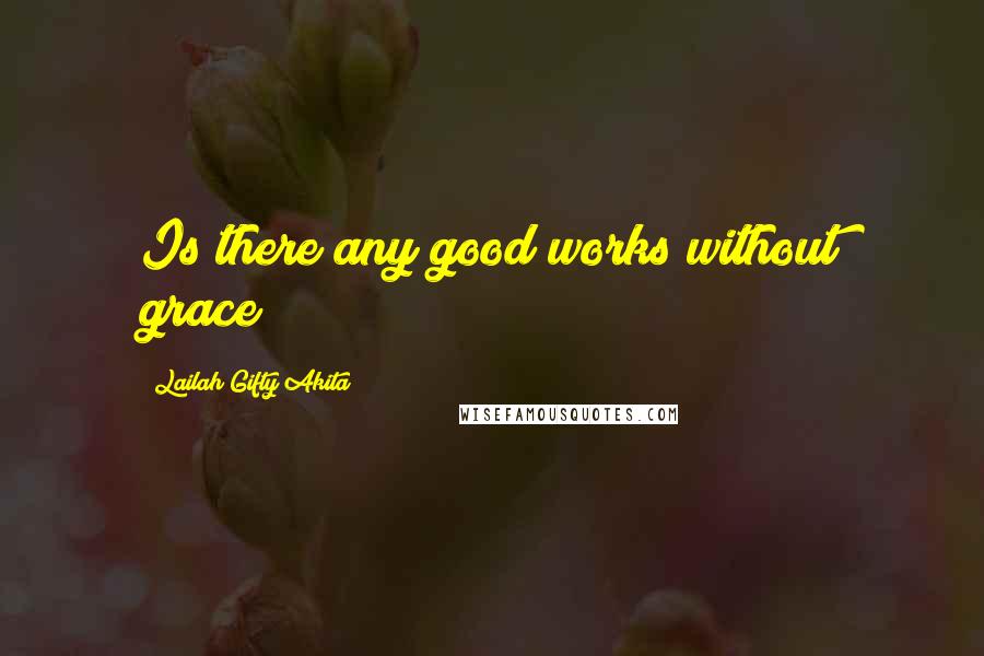 Lailah Gifty Akita Quotes: Is there any good works without grace?