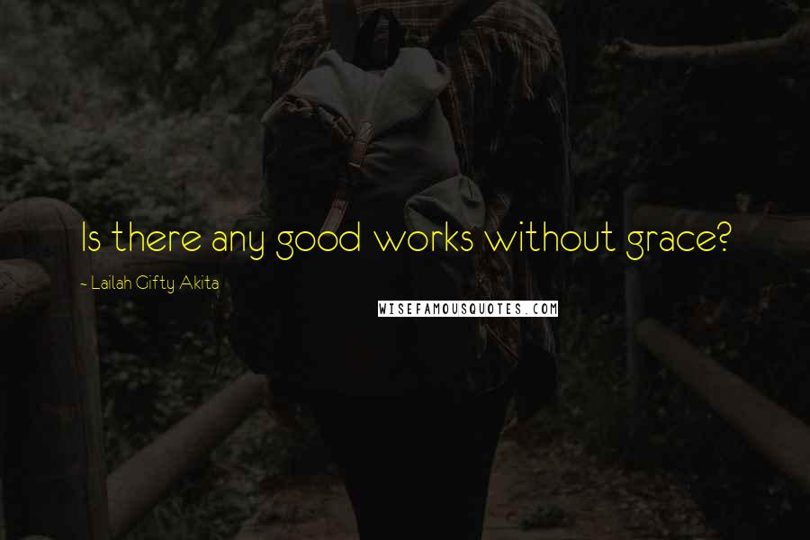 Lailah Gifty Akita Quotes: Is there any good works without grace?