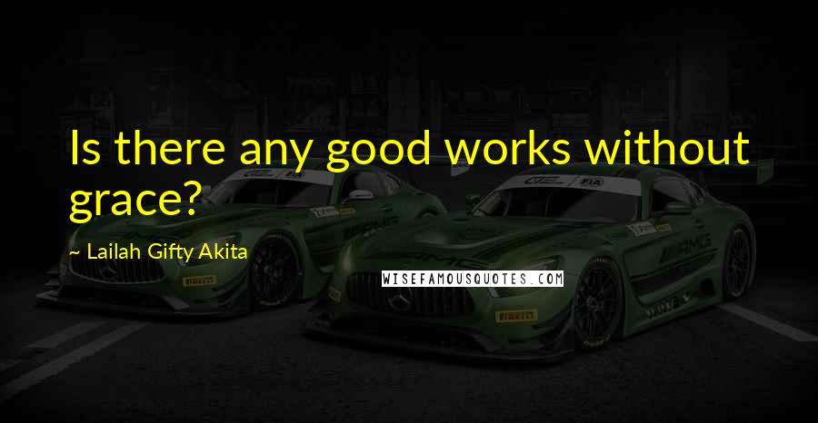 Lailah Gifty Akita Quotes: Is there any good works without grace?