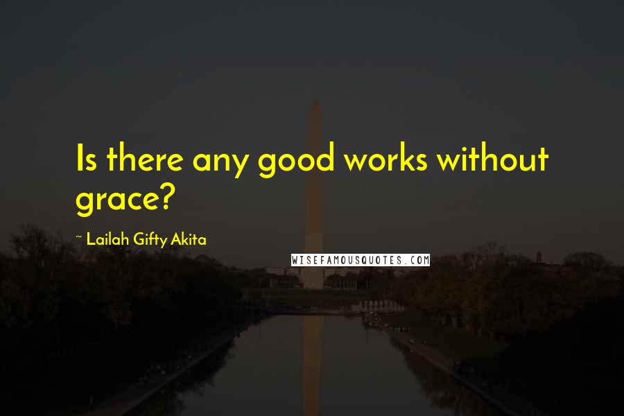 Lailah Gifty Akita Quotes: Is there any good works without grace?