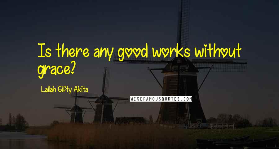 Lailah Gifty Akita Quotes: Is there any good works without grace?