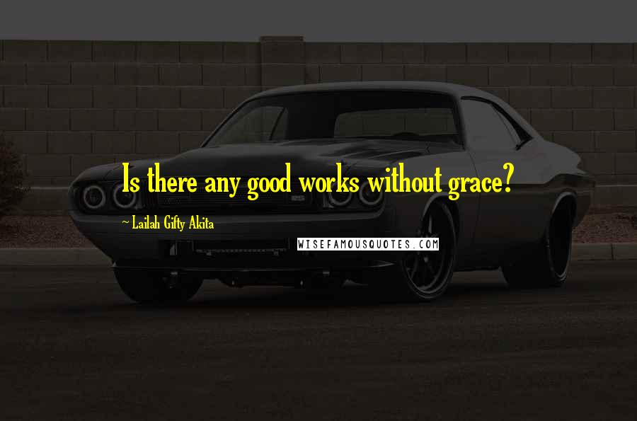 Lailah Gifty Akita Quotes: Is there any good works without grace?