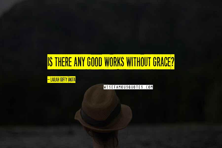 Lailah Gifty Akita Quotes: Is there any good works without grace?