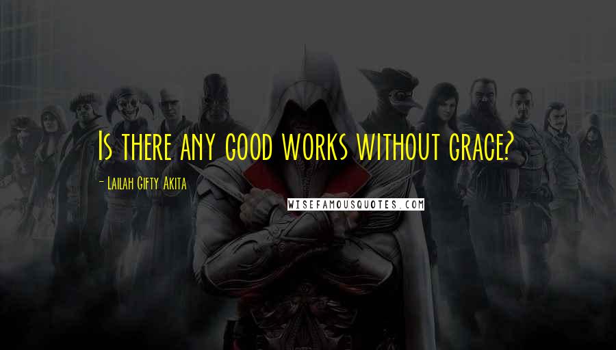 Lailah Gifty Akita Quotes: Is there any good works without grace?