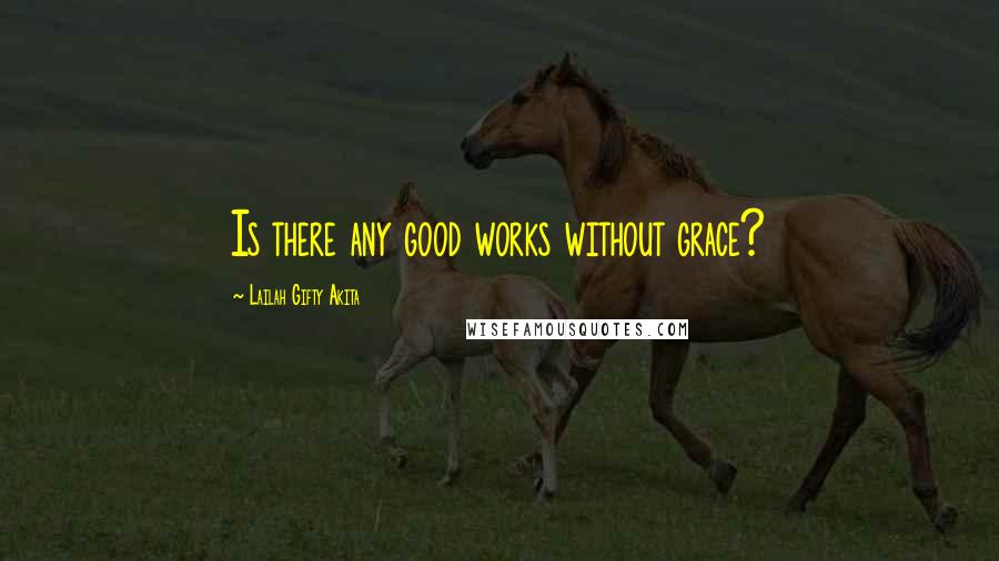 Lailah Gifty Akita Quotes: Is there any good works without grace?