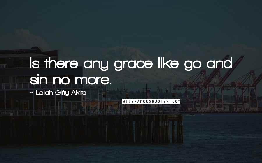 Lailah Gifty Akita Quotes: Is there any grace like go and sin no more.