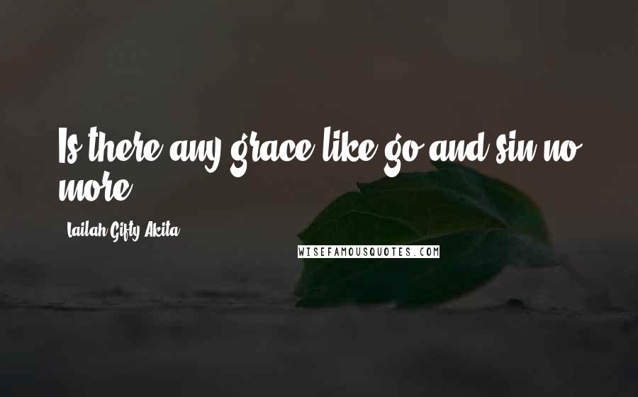 Lailah Gifty Akita Quotes: Is there any grace like go and sin no more.