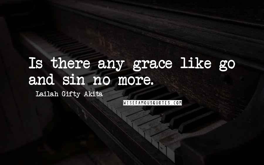 Lailah Gifty Akita Quotes: Is there any grace like go and sin no more.
