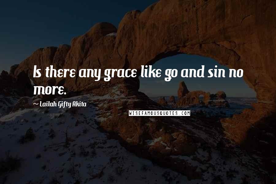 Lailah Gifty Akita Quotes: Is there any grace like go and sin no more.