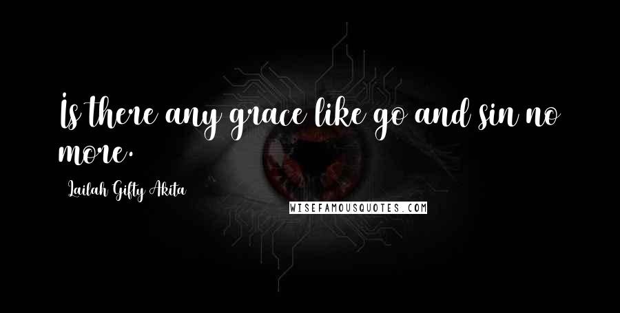 Lailah Gifty Akita Quotes: Is there any grace like go and sin no more.