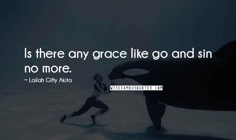 Lailah Gifty Akita Quotes: Is there any grace like go and sin no more.