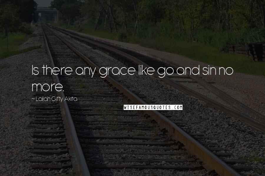 Lailah Gifty Akita Quotes: Is there any grace like go and sin no more.