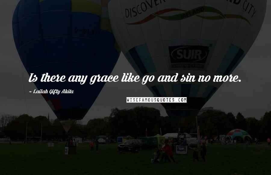 Lailah Gifty Akita Quotes: Is there any grace like go and sin no more.