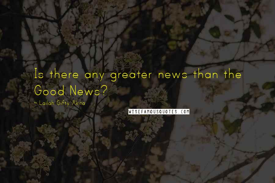 Lailah Gifty Akita Quotes: Is there any greater news than the Good News?