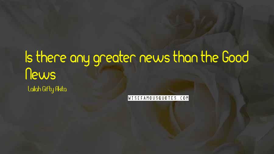 Lailah Gifty Akita Quotes: Is there any greater news than the Good News?