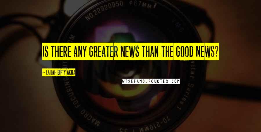 Lailah Gifty Akita Quotes: Is there any greater news than the Good News?