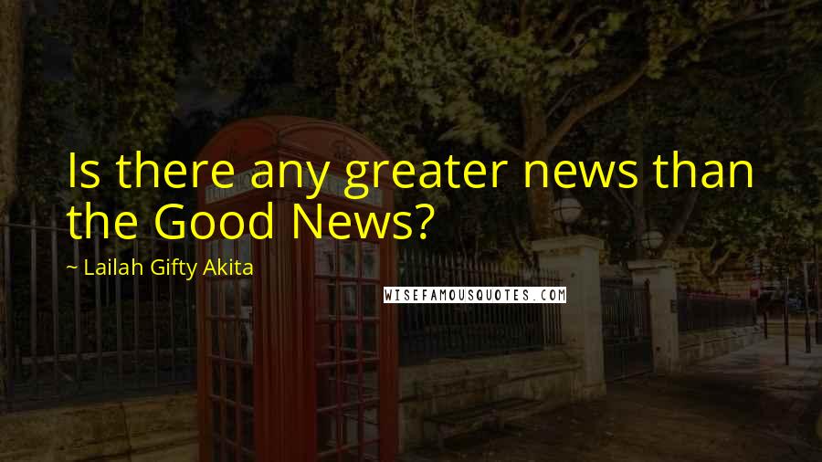 Lailah Gifty Akita Quotes: Is there any greater news than the Good News?