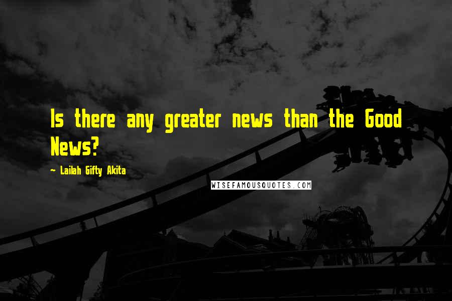 Lailah Gifty Akita Quotes: Is there any greater news than the Good News?
