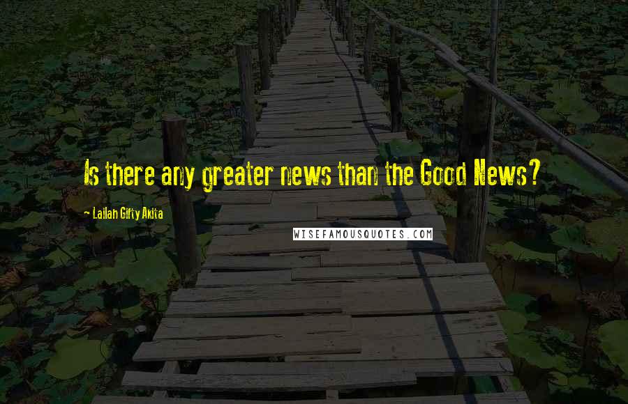 Lailah Gifty Akita Quotes: Is there any greater news than the Good News?