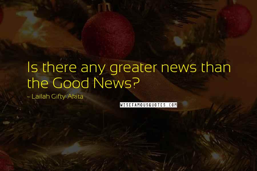 Lailah Gifty Akita Quotes: Is there any greater news than the Good News?