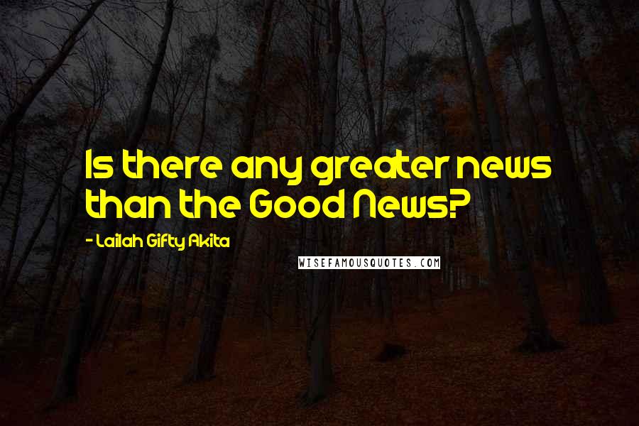 Lailah Gifty Akita Quotes: Is there any greater news than the Good News?