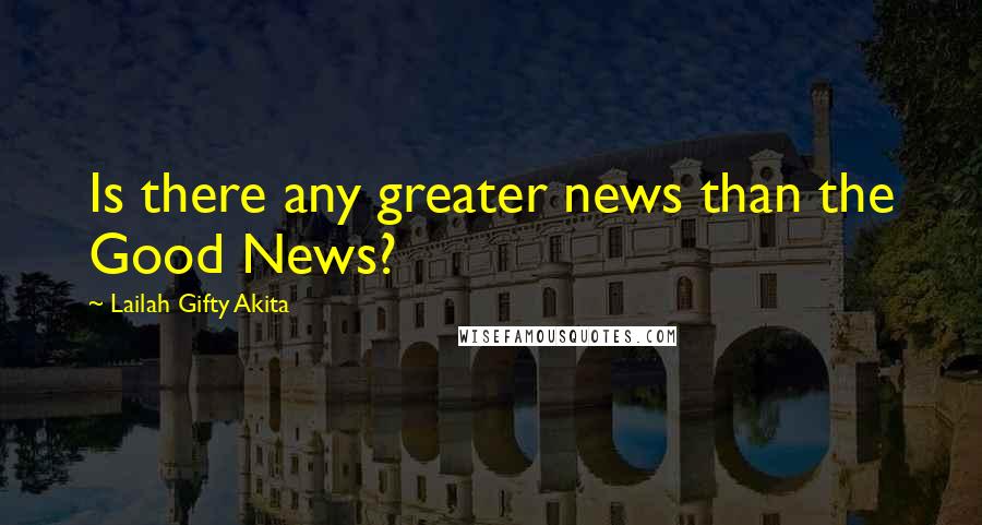Lailah Gifty Akita Quotes: Is there any greater news than the Good News?