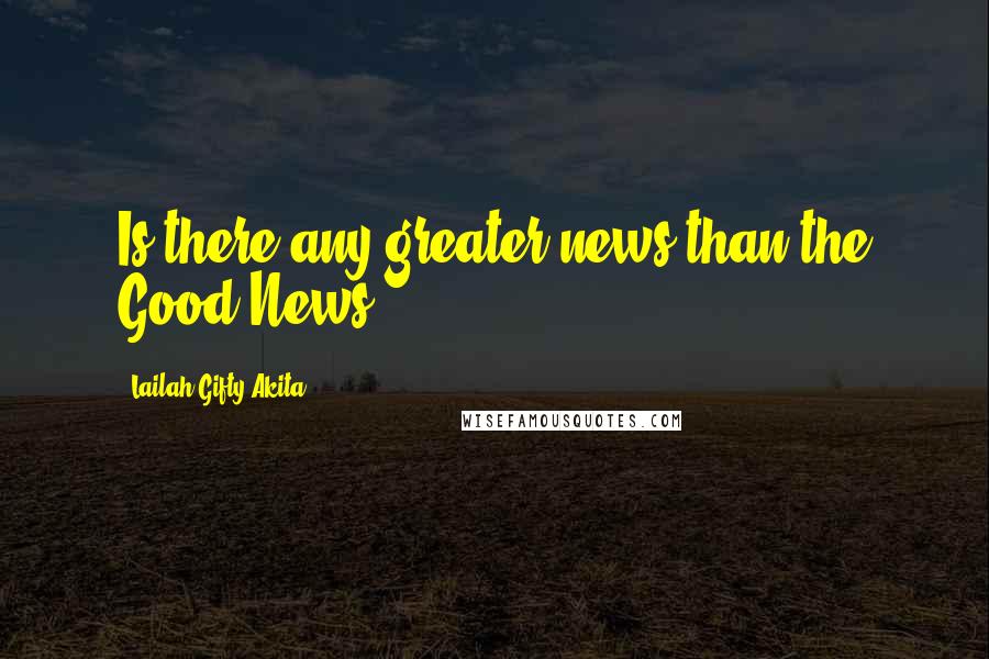 Lailah Gifty Akita Quotes: Is there any greater news than the Good News?