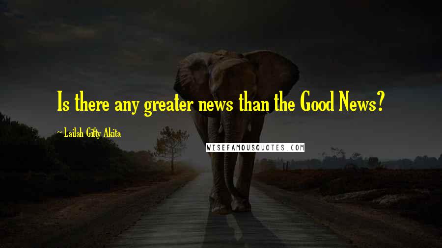 Lailah Gifty Akita Quotes: Is there any greater news than the Good News?