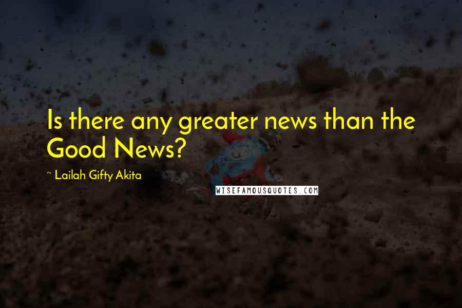 Lailah Gifty Akita Quotes: Is there any greater news than the Good News?