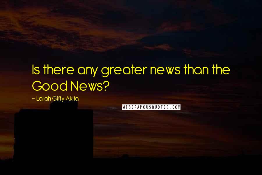 Lailah Gifty Akita Quotes: Is there any greater news than the Good News?