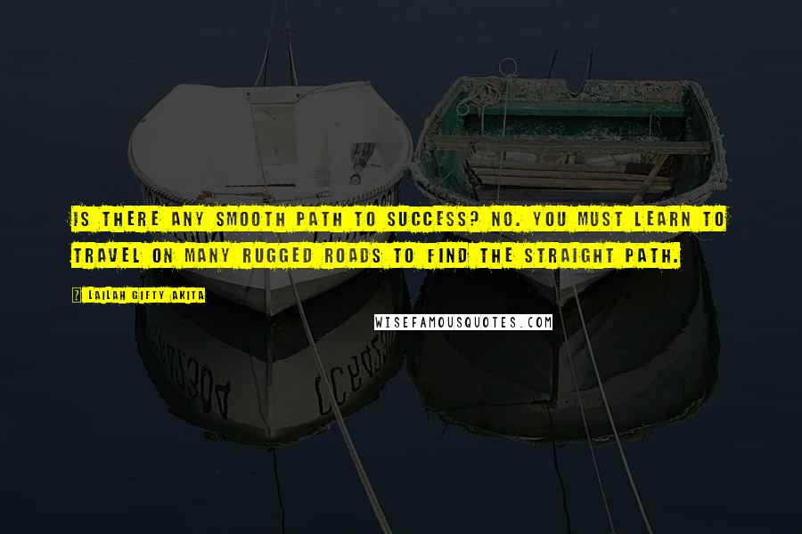 Lailah Gifty Akita Quotes: Is there any smooth path to success? No. You must learn to travel on many rugged roads to find the straight path.